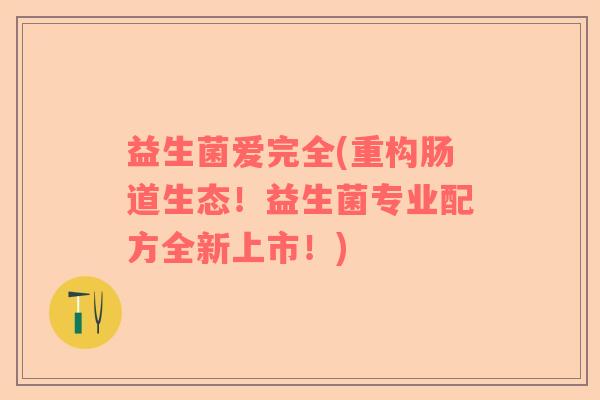 益生菌爱完全(重构肠道生态！益生菌专业配方全新上市！)