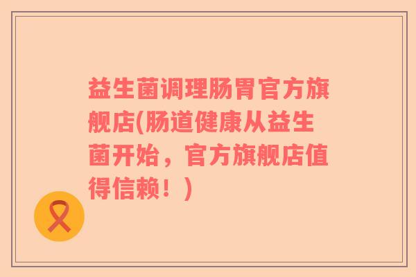 益生菌调理肠胃官方旗舰店(肠道健康从益生菌开始，官方旗舰店值得信赖！)