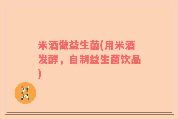 米酒做益生菌(用米酒发酵，自制益生菌饮品)