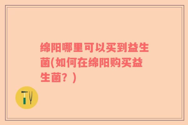 绵阳哪里可以买到益生菌(如何在绵阳购买益生菌？)