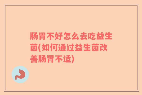 肠胃不好怎么去吃益生菌(如何通过益生菌改善肠胃不适)