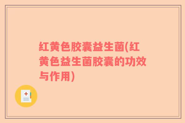 红黄色胶囊益生菌(红黄色益生菌胶囊的功效与作用) 红黄色胶囊益生菌(红黄色益生菌胶囊的功效与作用)