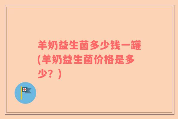 羊奶益生菌多少钱一罐(羊奶益生菌价格是多少？)