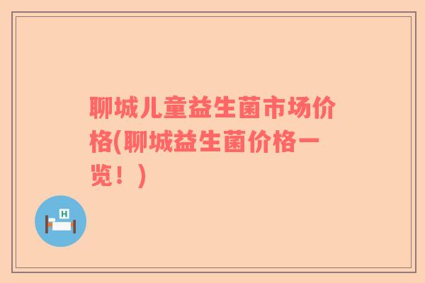 聊城儿童益生菌市场价格(聊城益生菌价格一览!) 聊城儿童益生菌市场价格(聊城益生菌价格一览!)