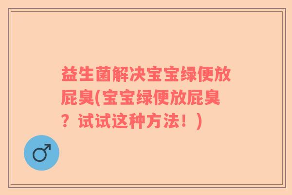 益生菌解决宝宝绿便放屁臭(宝宝绿便放屁臭？试试这种方法！)
