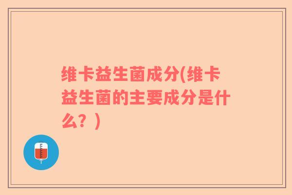 维卡益生菌成分(维卡益生菌的主要成分是什么？)