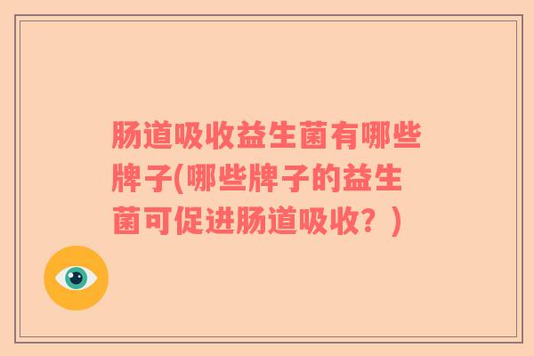肠道吸收益生菌有哪些牌子(哪些牌子的益生菌可促进肠道吸收?) 肠道吸收益生菌有哪些牌子(哪些牌子的益生菌可促进肠道吸收?)