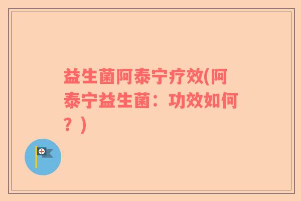 益生菌阿泰宁疗效(阿泰宁益生菌：功效如何？)