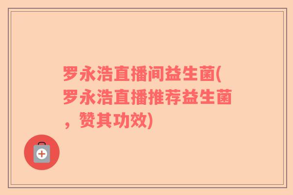 罗永浩直播间益生菌(罗永浩直播推荐益生菌，赞其功效)