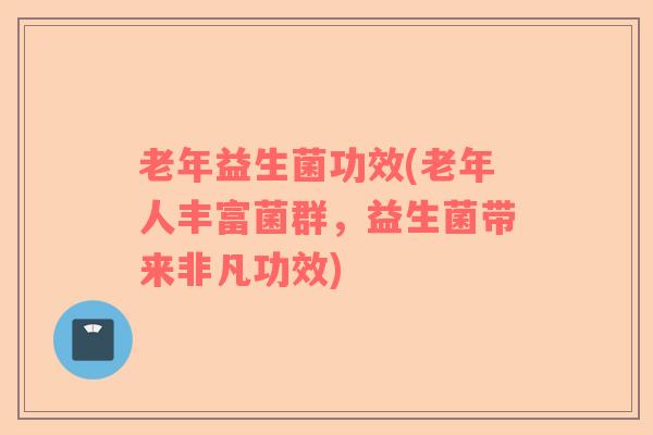老年益生菌功效(老年人丰富菌群，益生菌带来非凡功效)