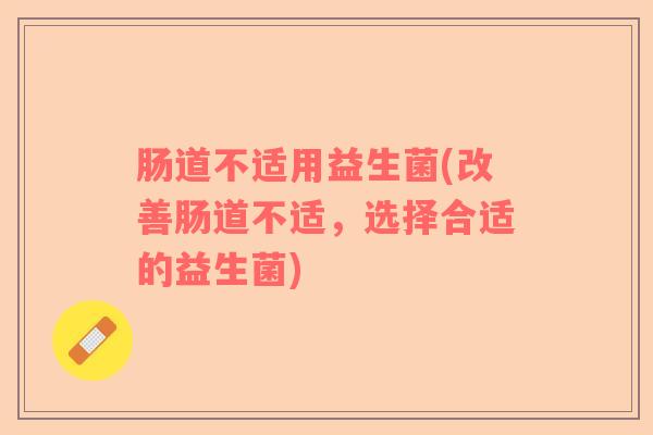 肠道不适用益生菌(改善肠道不适，选择合适的益生菌)