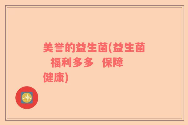 美誉的益生菌(益生菌 福利多多 保障健康) 美誉的益生菌(益生菌 福利多多 保障健康)