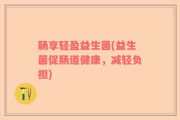 肠享轻盈益生菌(益生菌促肠道健康，减轻负担)
