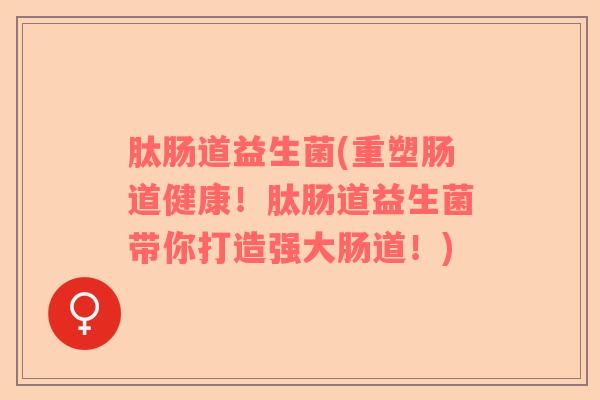肽肠道益生菌(重塑肠道健康！肽肠道益生菌带你打造强大肠道！)
