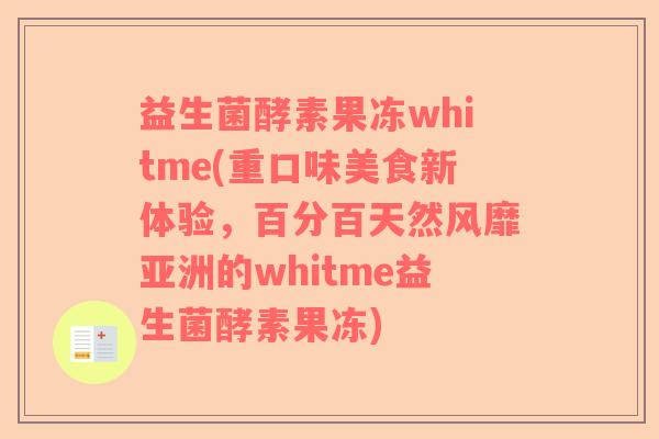 益生菌酵素果冻whitme(重口味美食新体验，百分百天然风靡亚洲的whitme益生菌酵素果冻)