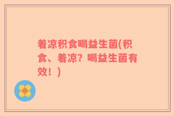 着凉积食喝益生菌(积食、着凉？喝益生菌有效！)