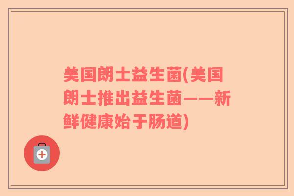 美国朗士益生菌(美国朗士推出益生菌——新鲜健康始于肠道)
