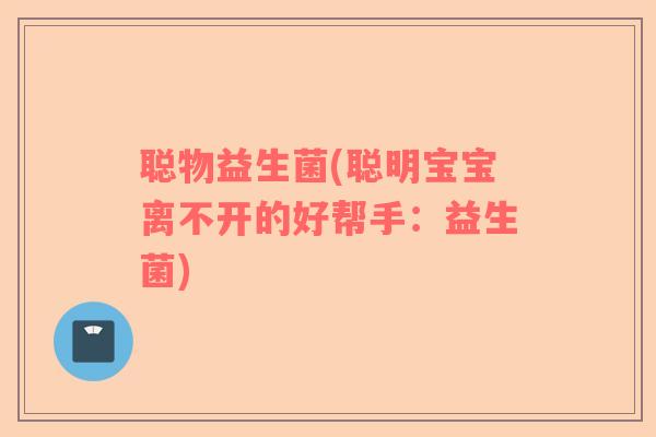 聪物益生菌(聪明宝宝离不开的好帮手：益生菌)