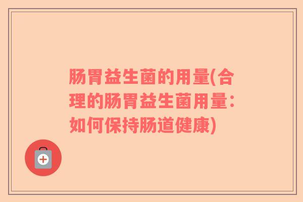 肠胃益生菌的用量(合理的肠胃益生菌用量：如何保持肠道健康)