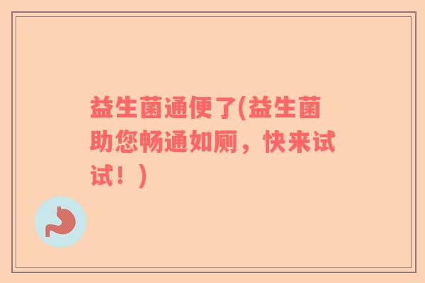 益生菌通便了(益生菌助您畅通如厕，快来试试！)