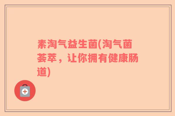 素淘气益生菌(淘气菌荟萃，让你拥有健康肠道)