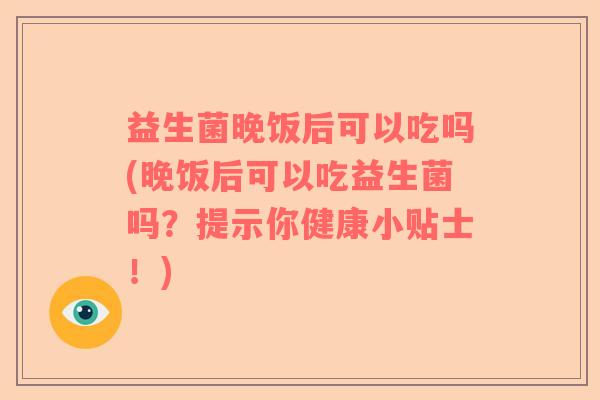 益生菌晚饭后可以吃吗(晚饭后可以吃益生菌吗？提示你健康小贴士！)