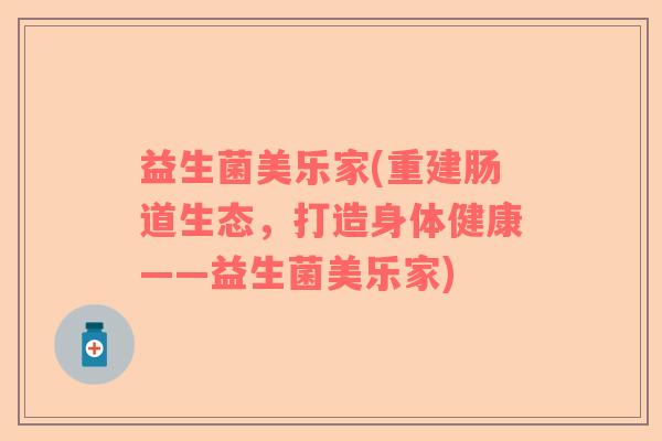 益生菌美乐家(重建肠道生态,打造身体健康——益生菌美乐家) 益生菌美乐家(重建肠道生态,打造身体健康——益生菌美乐家)