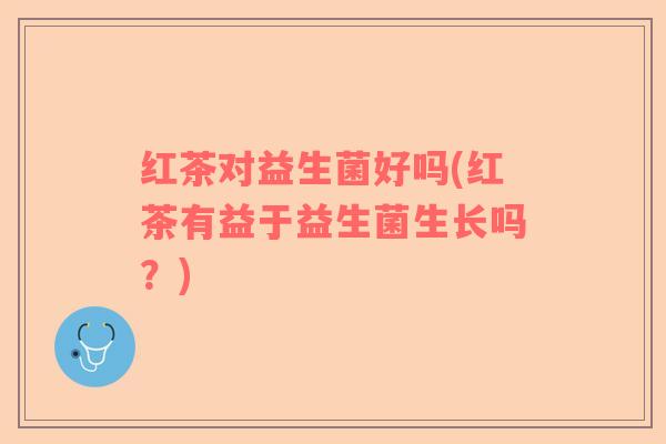 红茶对益生菌好吗(红茶有益于益生菌生长吗？)