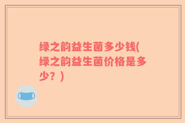 绿之韵益生菌多少钱(绿之韵益生菌价格是多少？)