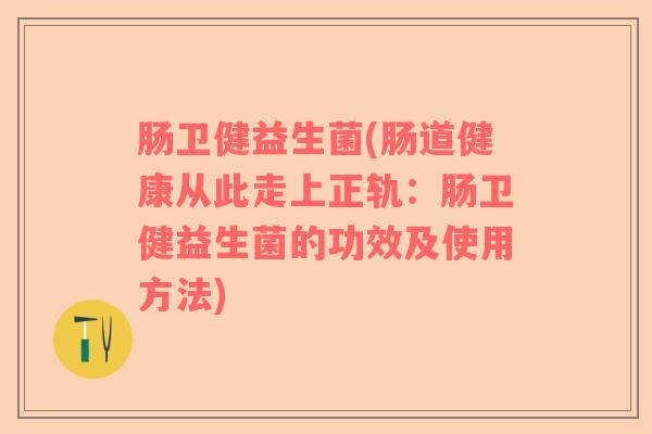 肠卫健益生菌(肠道健康从此走上正轨：肠卫健益生菌的功效及使用方法)
