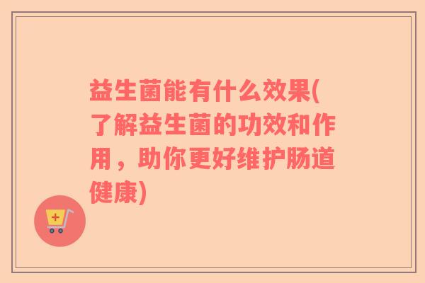 益生菌能有什么效果(了解益生菌的功效和作用，助你更好维护肠道健康)