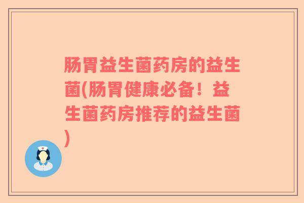 肠胃益生菌药房的益生菌(肠胃健康必备！益生菌药房推荐的益生菌)
