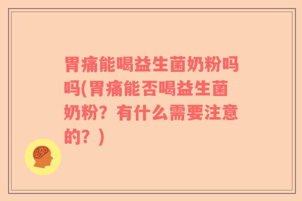 胃痛能喝益生菌奶粉吗吗(胃痛能否喝益生菌奶粉？有什么需要注意的？)