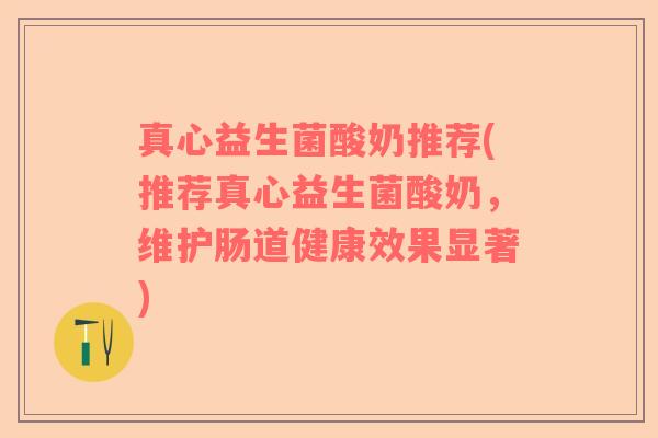 真心益生菌酸奶推荐(推荐真心益生菌酸奶，维护肠道健康效果显著)