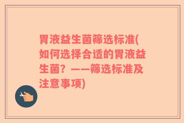 胃液益生菌筛选标准(如何选择合适的胃液益生菌？——筛选标准及注意事项)
