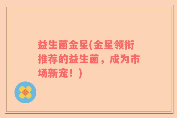 益生菌金星(金星领衔推荐的益生菌，成为市场新宠！)