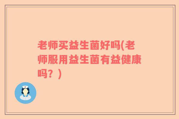 老师买益生菌好吗(老师服用益生菌有益健康吗？)