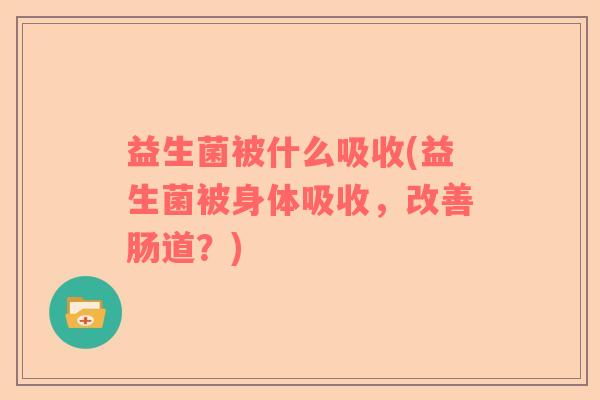 益生菌被什么吸收(益生菌被身体吸收，改善肠道？)