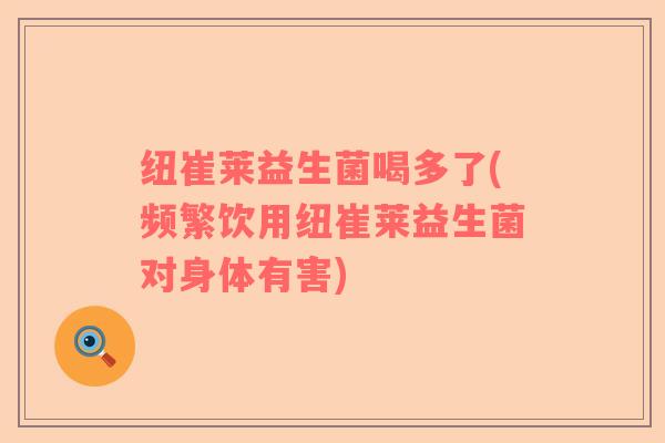 纽崔莱益生菌喝多了(频繁饮用纽崔莱益生菌对身体有害)
