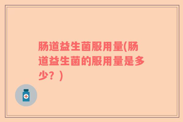 肠道益生菌服用量(肠道益生菌的服用量是多少？)