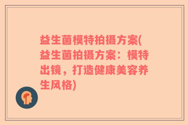 益生菌模特拍摄方案(益生菌拍摄方案：模特出镜，打造健康美容养生风格)