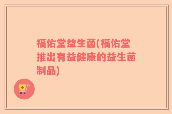 福佑堂益生菌(福佑堂推出有益健康的益生菌制品) 福佑堂益生菌(福佑堂推出有益健康的益生菌制品)