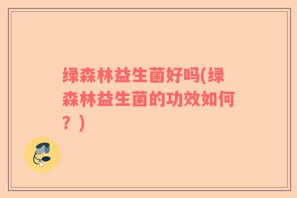 绿森林益生菌好吗(绿森林益生菌的功效如何？)