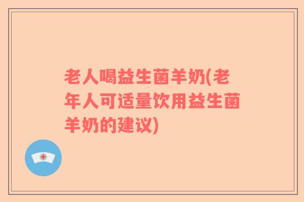 老人喝益生菌羊奶(老年人可适量饮用益生菌羊奶的建议)