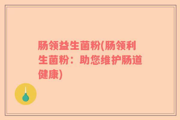 肠领益生菌粉(肠领利生菌粉:助您维护肠道健康) 肠领益生菌粉(肠领利生菌粉:助您维护肠道健康)