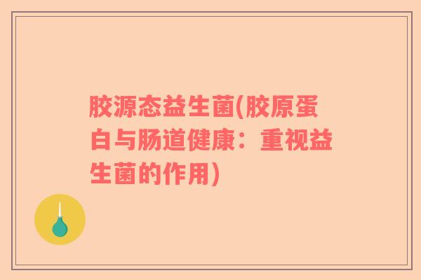 胶源态益生菌(胶原蛋白与肠道健康：重视益生菌的作用)