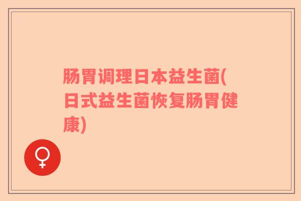 肠胃调理日本益生菌(日式益生菌恢复肠胃健康)