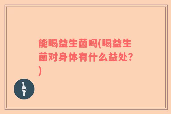 能喝益生菌吗(喝益生菌对身体有什么益处？)