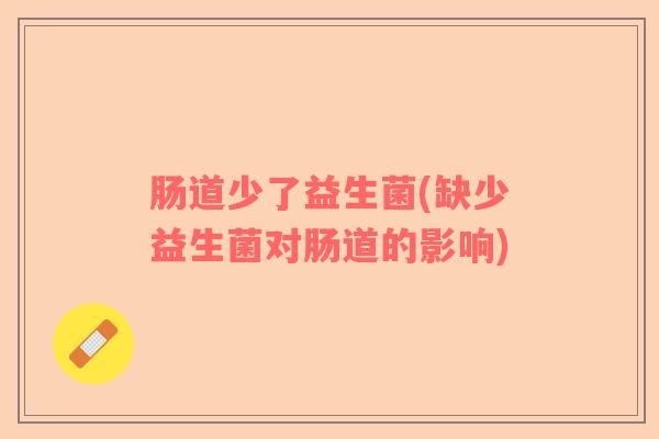 肠道少了益生菌(缺少益生菌对肠道的影响) 肠道少了益生菌(缺少益生菌对肠道的影响)