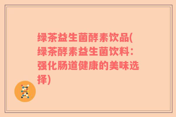 绿茶益生菌酵素饮品(绿茶酵素益生菌饮料:强化肠道健康的美味选择) 绿茶益生菌酵素饮品(绿茶酵素益生菌饮料:强化肠道健康的美味选择)
